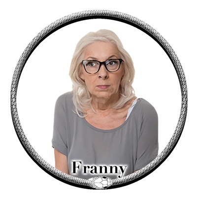 Franny - THE neighborhood busybody who tries to keep tabs on what everyone else is doing and never short of an opinion how THEY should be doing things.